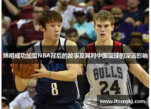 姚明成功加盟NBA背后的故事及其对中国篮球的深远影响